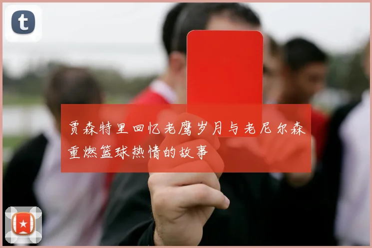 贾森特里回忆老鹰岁月与老尼尔森重燃篮球热情的故事