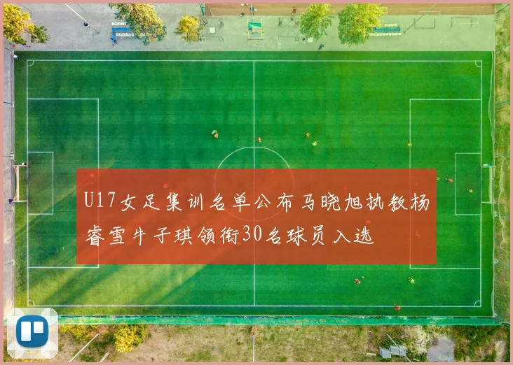 U17女足集训名单公布马晓旭执教杨睿雪牛子琪领衔30名球员入选